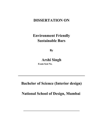 DISSERTATION ON
Environment Friendly
Sustainable Bars
By
Arshi Singh
Exam Seat No. BV30020024
Bachelor of Science (Interior design)
National School of Design, Mumbai.
May 2017
_____________________________
 