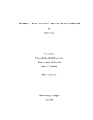THE ROBUST URBAN TRANSPORTATION NETWORK DESIGN PROBLEM
by
Alireza Naimi
A Dissertation
Submitted in Partial Fulfillment of the
Requirements for the Degree of
Doctor of Philosophy
Major: Engineering
The University of Memphis
May 2016
 