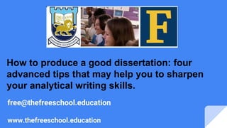 free@thefreeschool.education
www.thefreeschool.education
How to produce a good dissertation: four
advanced tips that may help you to sharpen
your analytical writing skills.
 
