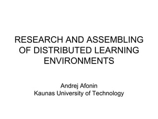 RESEARCH AND ASSEMBLING OF DISTRIBUTED LEARNING ENVIRONMENTS Andrej Afonin Kaunas University of Technology 