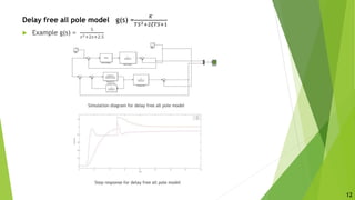 Delay free all pole model g(s) =
𝐾
𝑇𝑆2+2𝜉𝑇𝑆+1
 Example g(s) =
5
𝑠2+2𝑠+2.5
Simulation diagram for delay free all pole model
Step response for delay free all pole model
12
 