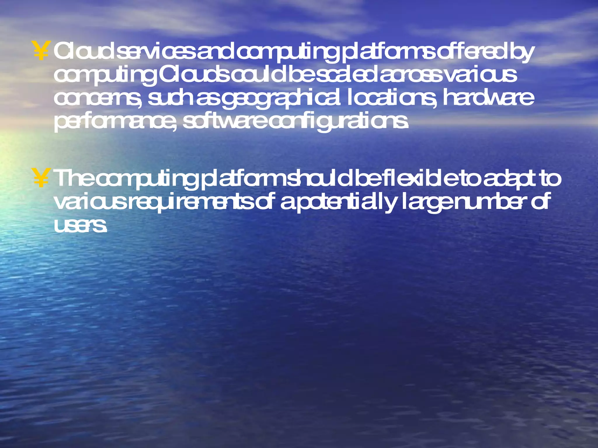 Cloud services and computing platforms offered by computing Clouds could be scaled across various concerns, such as geographical locations, hardware performance, software configurations.  The computing platform should be flexible to adapt to various requirements of a potentially large number of users. 