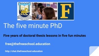 The five minute PhD
Five years of doctoral thesis lessons in five fun minutes
free@thefreeschool.education
http://chat.thefreeschool.education
 