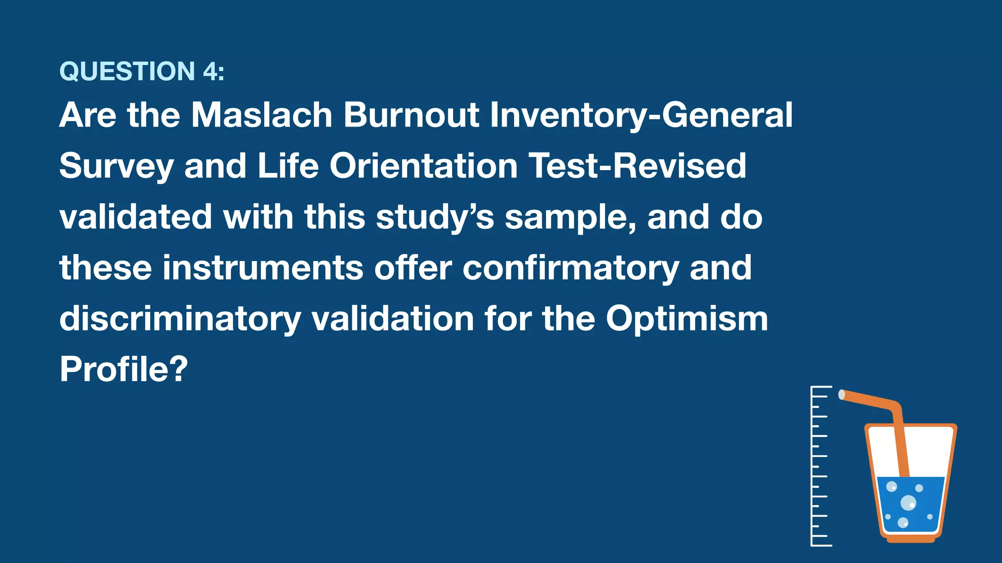 QUESTION 4:
Are the Maslach Burnout Inventory-General
Survey and Life Orientation Test-Revised
validated with this study’s sample, and do 
these instruments o
ff
er con
fi
rmatory and
discriminatory validation for the Optimism
Pro
fi
le?
 