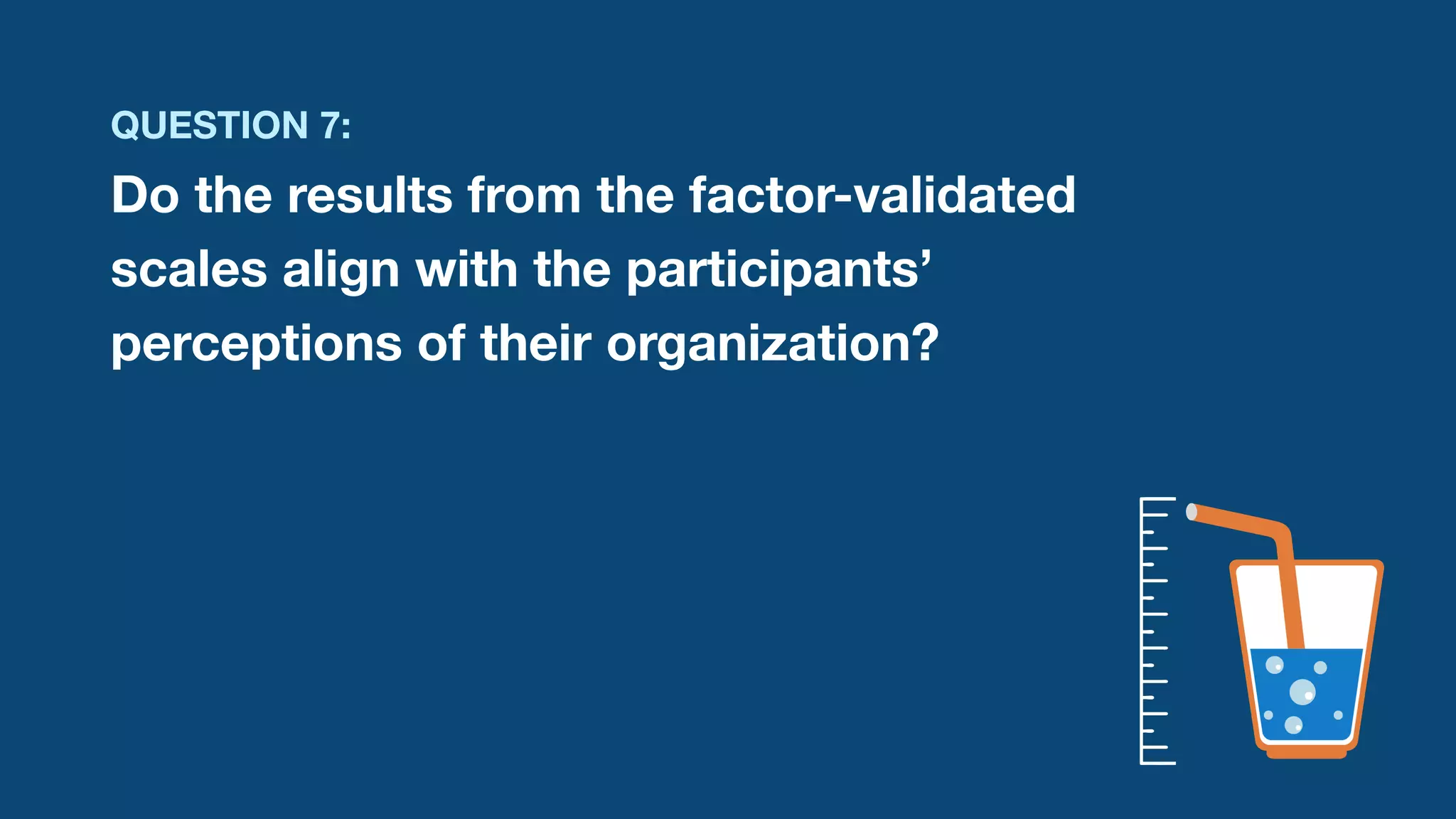 QUESTION 7:
Do the results from the factor-validated
scales align with the participants’
perceptions of their organization?
 