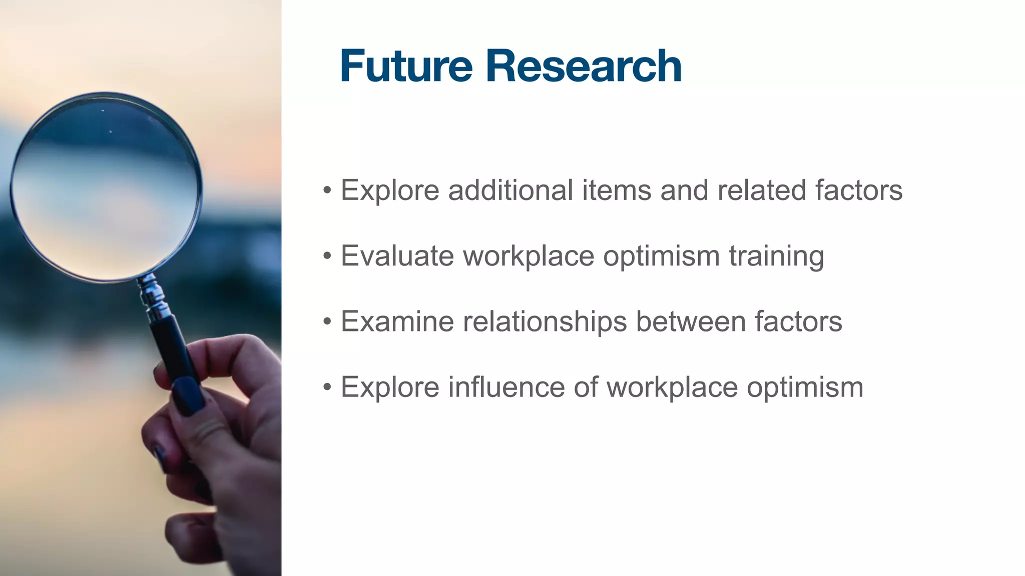 What’s Next?
• Explore additional items and related factors


• Evaluate workplace optimism training


• Examine relationships between factors


• Explore influence of workplace optimism
Future Research
 