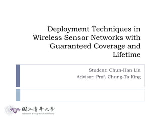 Deployment Techniques in
Wireless Sensor Networks with
     Guaranteed Coverage and
                     Lifetime
                Student: Chun-Han Lin
           Advisor: Prof. Chung-Ta King
 