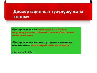 Диссертациянын түзүлүшү жана
көлөмү.
•Диссертациялык иш киришүүдөн, үч баптан,
корутундудан жана пайдаланылган адабияттардын
тизмесинен турат.
•Диссертациялык иштин структурасы изилдөөнүн
максаты менен милдеттерин толук чагылдырат.
• Көлөмү - 214 бет.
 