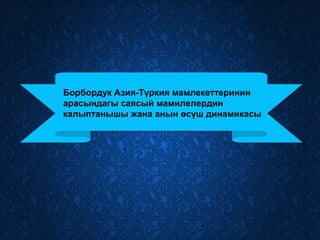 Борбордук Азия-Түркия мамлекеттеринин
арасындагы саясый мамилелердин
калыптанышы жана анын өсүш динамикасы
 