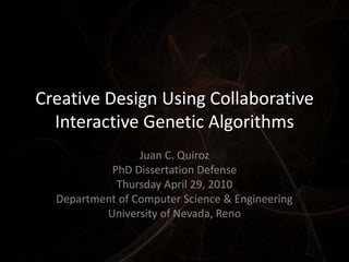 Creative Design Using Collaborative Interactive Genetic Algorithms Juan C. Quiroz PhD Dissertation Defense Thursday April 29, 2010 Department of Computer Science & Engineering University of Nevada, Reno 