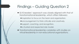 Conclusions
 For the immediate future, new SLVS leaders will initially
depend heavily on prior experiences.
 Leaders will seek advice and professional development
through mixed channels, primarily via peer interactions,
SLVS staff, and non-SLVS development opportunities.
 There are many commonalities between the SLVSs for
which leaders can be prepared as a group.
 Each SLVS has unique characteristics that require
specialized leader tactics and skills.
 Each leader is unique and will rely upon their own
strengths, knowledge, and skills.
 