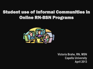 Student use of Informal Communities in
Online RN-BSN Programs
Victoria Brahe, RN, MSN
Capella University
April 2013
 