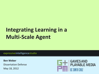 expressiveintelligencestudio
Integrating Learning in a
Multi-Scale Agent
Ben Weber
Dissertation Defense
May 18, 2012
 