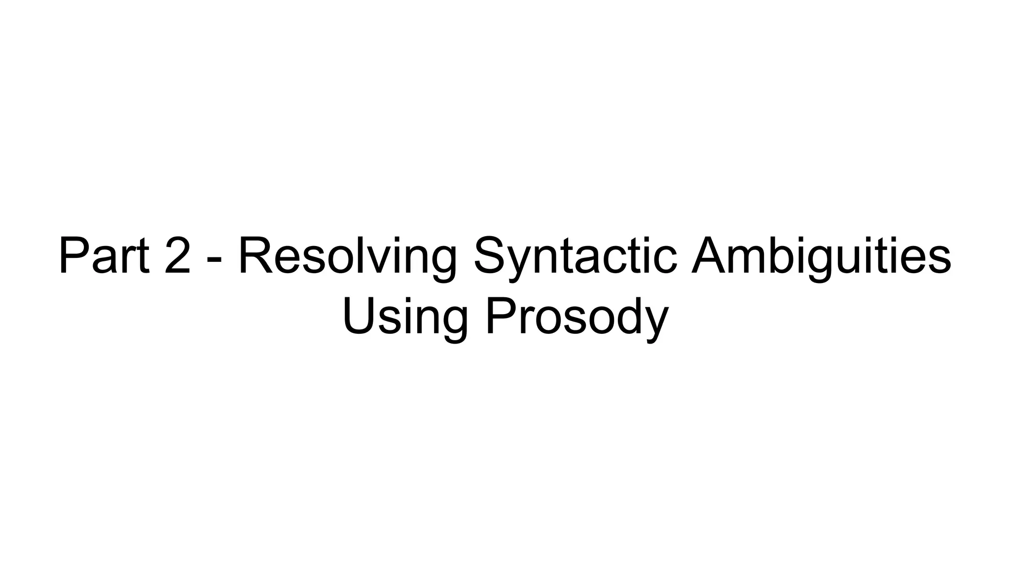 Part 2 - Resolving Syntactic Ambiguities
Using Prosody
 