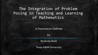 The Integration of Problem
Posing in Teaching and Learning
of Mathematics
A Dissertation Defense
by
Roslinda Rosli
Texas A&M University
 