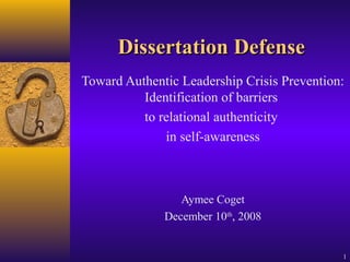 1
Dissertation DefenseDissertation Defense
Toward Authentic Leadership Crisis Prevention:
Identification of barriers
to relational authenticity
in self-awareness
Aymee Coget
December 10th
, 2008
 