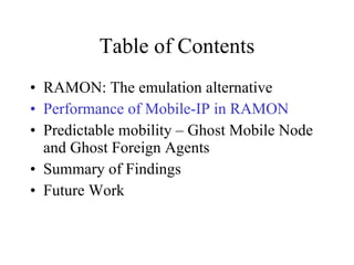 Table of Contents RAMON: The emulation alternative Performance of Mobile-IP in RAMON Predictable mobility – Ghost Mobile Node and Ghost Foreign Agents Summary of Findings Future Work 