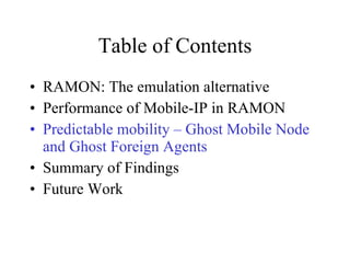 Table of Contents RAMON: The emulation alternative Performance of Mobile-IP in RAMON Predictable mobility – Ghost Mobile Node and Ghost Foreign Agents Summary of Findings Future Work 