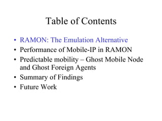 Table of Contents RAMON: The Emulation Alternative Performance of Mobile-IP in RAMON Predictable mobility – Ghost Mobile Node and Ghost Foreign Agents Summary of Findings Future Work 