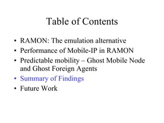 Table of Contents RAMON: The emulation alternative Performance of Mobile-IP in RAMON Predictable mobility – Ghost Mobile Node and Ghost Foreign Agents Summary of Findings Future Work 