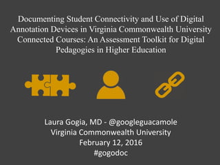 Documenting Student Connectivity and Use of Digital
Annotation Devices in Virginia Commonwealth University
Connected Courses: An Assessment Toolkit for Digital
Pedagogies in Higher Education
Laura Gogia, MD - @googleguacamole
Virginia Commonwealth University
February 12, 2016
#gogodoc
 