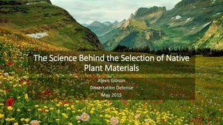 The Science Behind the Selection of Native
Plant Materials
Alexis Gibson
Dissertation Defense
May 2015
 