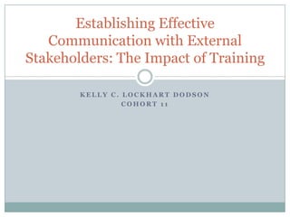 Establishing Effective
   Communication with External
Stakeholders: The Impact of Training

        KELLY C. LOCKHART DODSON
                 COHORT 11
 