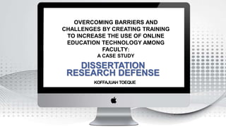 OVERCOMING BARRIERS AND
CHALLENGES BY CREATING TRAINING
TO INCREASE THE USE OF ONLINE
EDUCATION TECHNOLOGY AMONG
FACULTY:
A CASE STUDY
DISSERTATION
RESEARCH DEFENSE
 