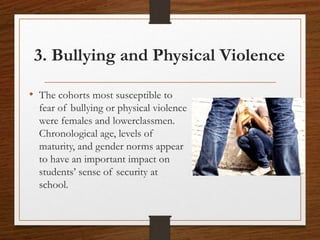 3. Bullying and Physical Violence
• The cohorts most susceptible to
fear of bullying or physical violence
were females and lowerclassmen.
Chronological age, levels of
maturity, and gender norms appear
to have an important impact on
students’ sense of security at
school.
 