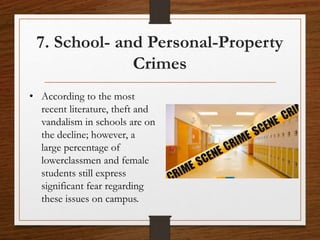 7. School- and Personal-Property
Crimes
• According to the most
recent literature, theft and
vandalism in schools are on
the decline; however, a
large percentage of
lowerclassmen and female
students still express
significant fear regarding
these issues on campus.
 