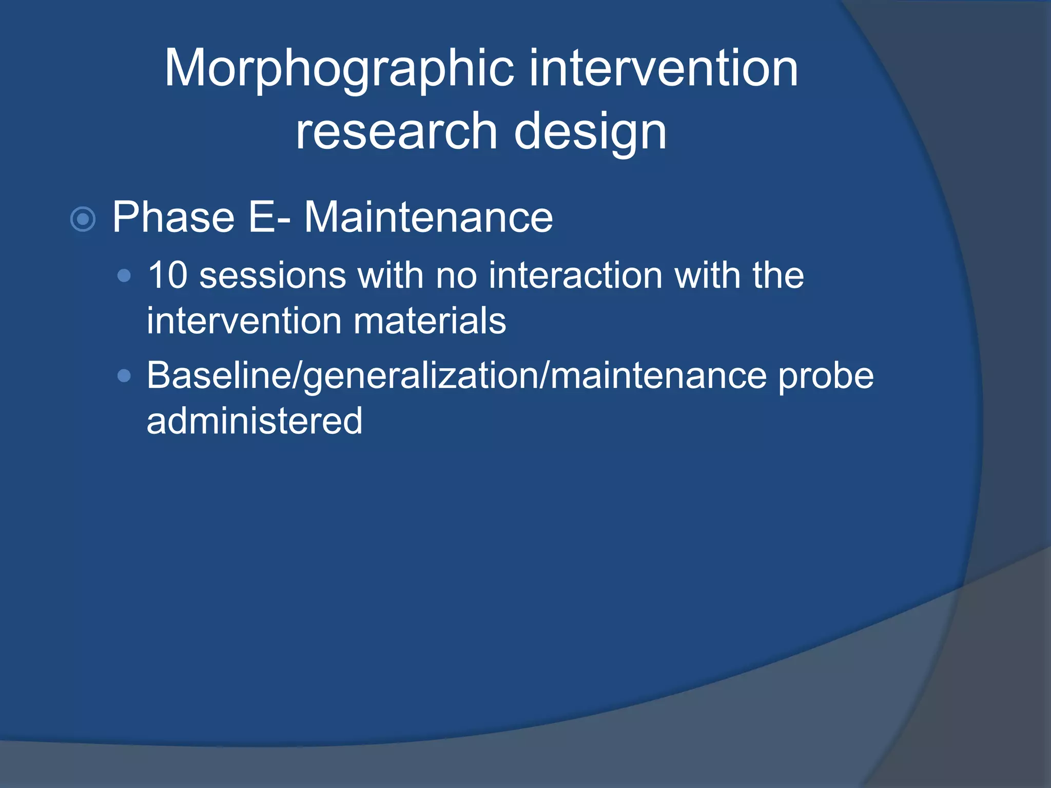 Morphographic intervention
research design


Phase E- Maintenance
 10 sessions with no interaction with the

intervention materials
 Baseline/generalization/maintenance probe
administered

 