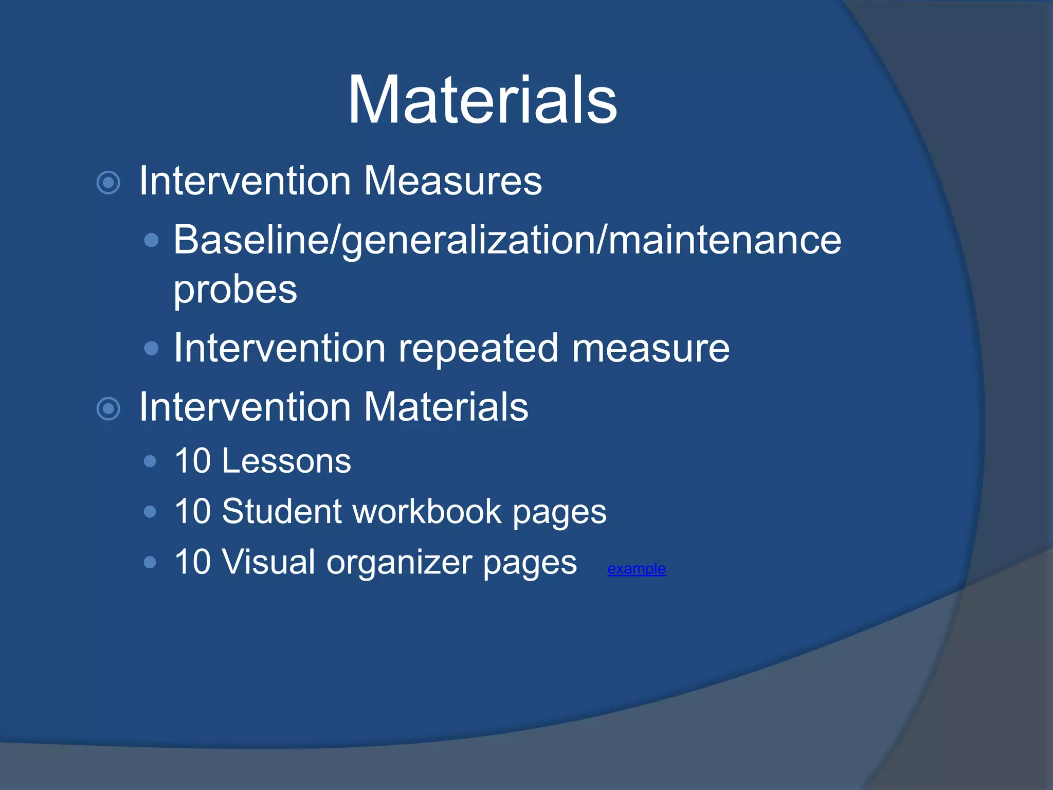 Materials
Intervention Measures
 Baseline/generalization/maintenance
probes
 Intervention repeated measure
 Intervention Materials


 10 Lessons
 10 Student workbook pages
 10 Visual organizer pages

example

 