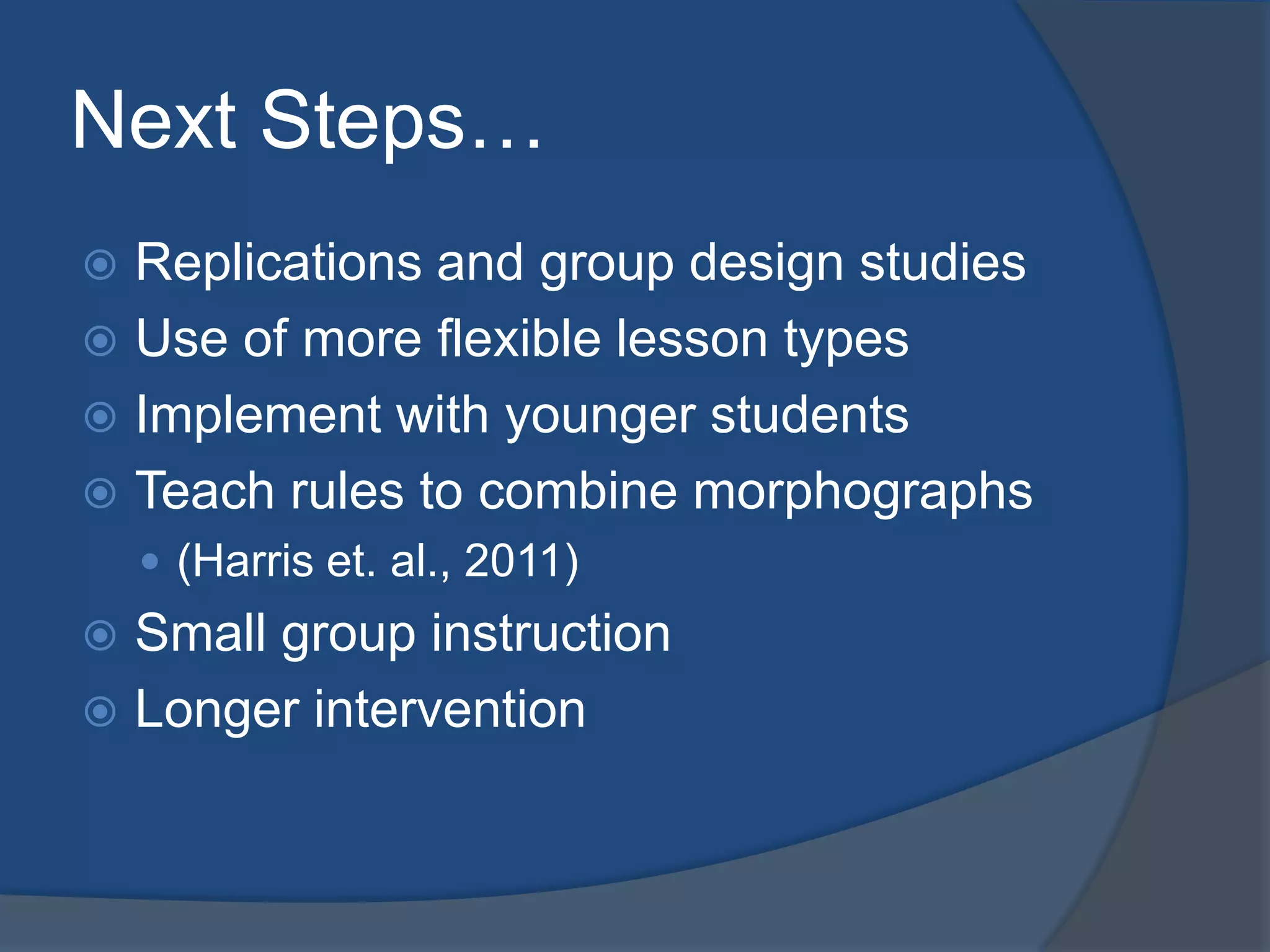Next Steps…
Replications and group design studies
 Use of more flexible lesson types
 Implement with younger students
 Teach rules to combine morphographs


 (Harris et. al., 2011)

Small group instruction
 Longer intervention


 
