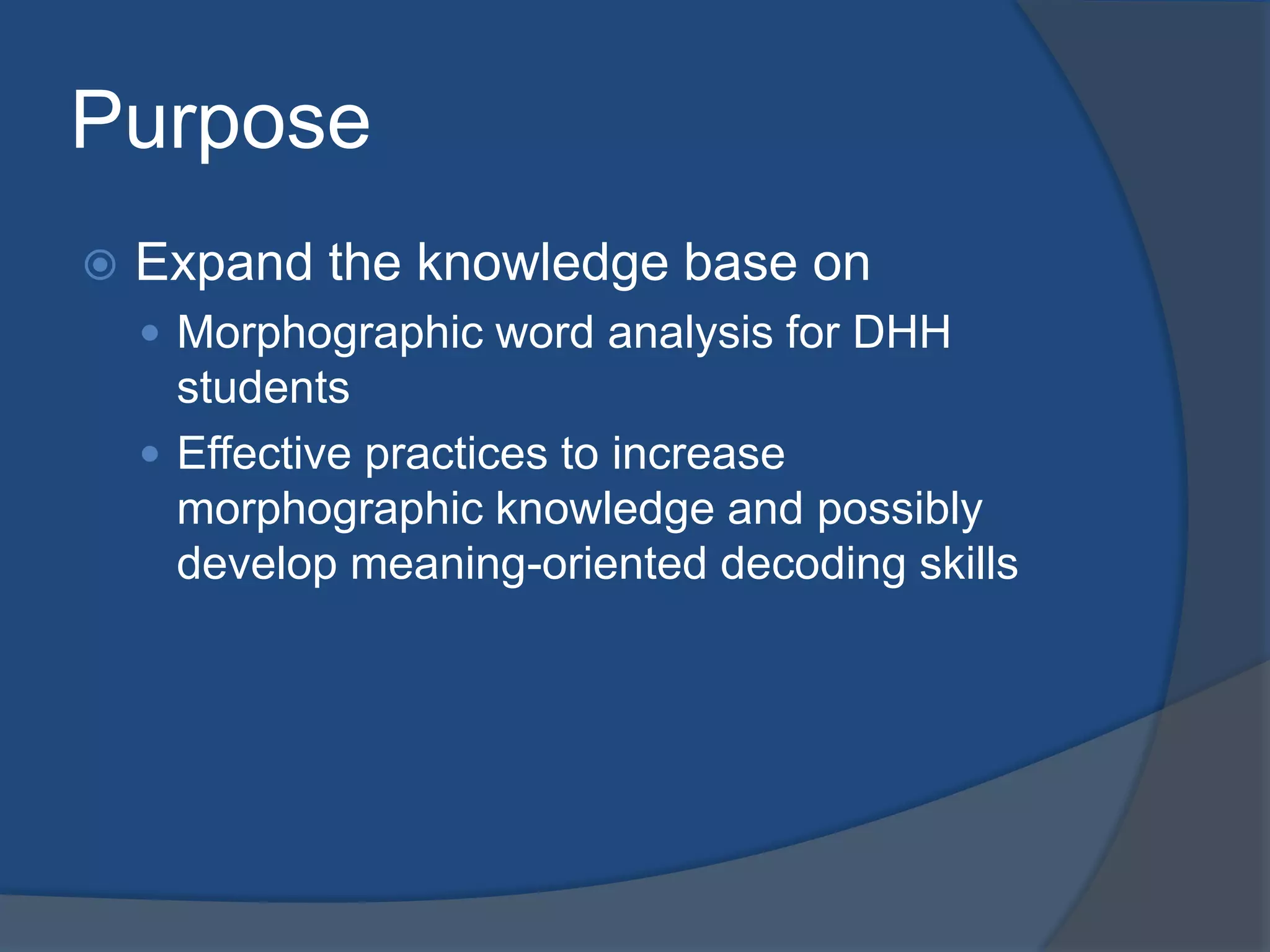 Purpose


Expand the knowledge base on
 Morphographic word analysis for DHH

students
 Effective practices to increase
morphographic knowledge and possibly
develop meaning-oriented decoding skills

 
