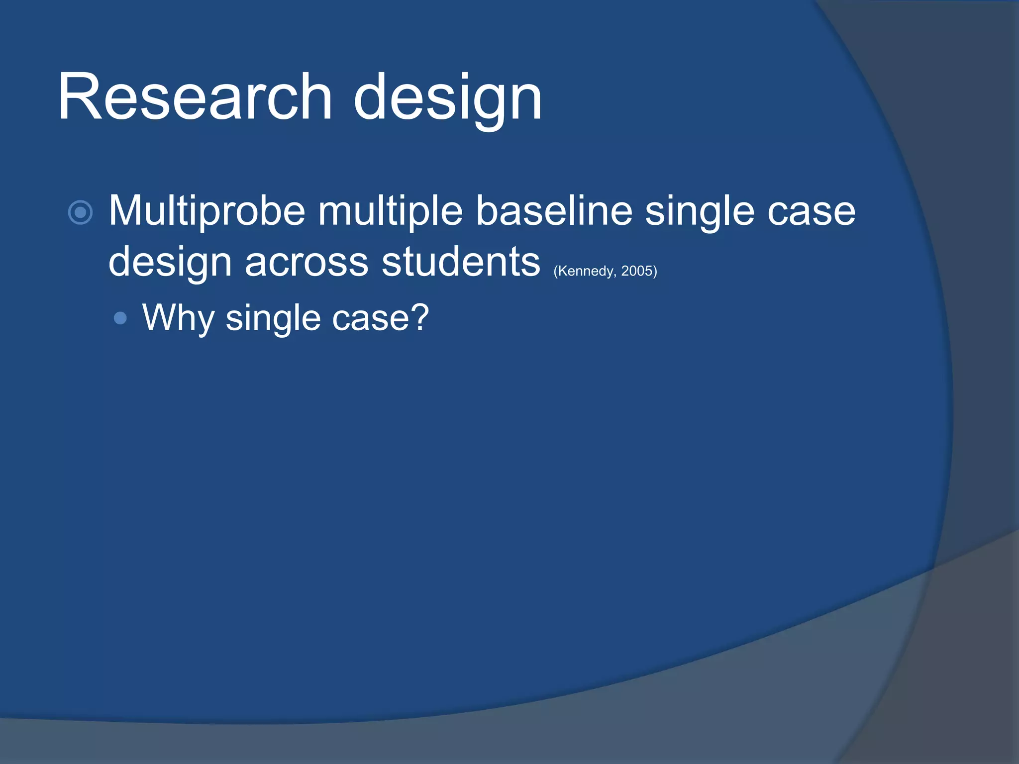 Research design


Multiprobe multiple baseline single case
design across students
(Kennedy, 2005)

 Why single case?

 