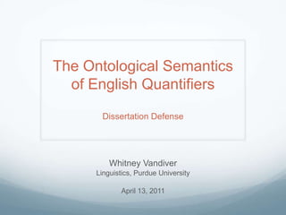 The Ontological Semanticsof English QuantifiersDissertation Defense Whitney Vandiver Linguistics, Purdue University April 13, 2011 