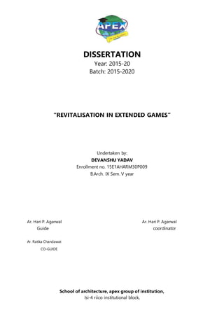 DISSERTATION
Year: 2015-20
Batch: 2015-2020
“REVITALISATION IN EXTENDED GAMES”
Undertaken by:
DEVANSHU YADAV
Enrollment no. 15E1AHARM30P009
B.Arch. IX Sem. V year
Ar. Hari P. Agarwal Ar. Hari P. Agarwal
Guide coordinator
Ar. Ratika Chandawat
CO-GUIDE
School of architecture, apex group of institution,
Isi-4 riico institutional block,
 
