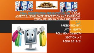 FINAL DISSERTATION PRESENTATION ON “LEGAL
ASPECT & “EMPLOYEE PERCEPTION AND EMPIRICAL
STUDY OF INDIAN SUGAR INDUSTRY”
”..!
PRESENTED BY:-
JATIN GUPTA
ROLL NO:- GM19074
SECTION :- C
PGDM 2019-21
 