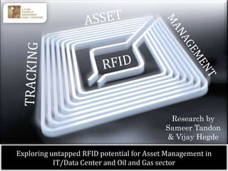 Research by
                                           Sameer Tandon
                                           & Vijay Hegde

Exploring untapped RFID potential for Asset Management in
           IT/Data Center and Oil and Gas sector
 