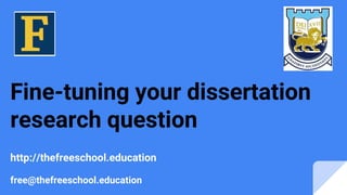 Fine-tuning your dissertation
research question
http://thefreeschool.education
free@thefreeschool.education
 