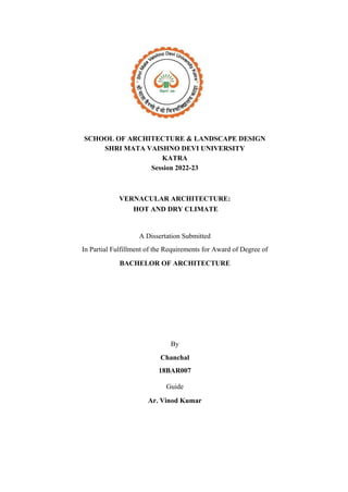 SCHOOL OF ARCHITECTURE & LANDSCAPE DESIGN
SHRI MATA VAISHNO DEVI UNIVERSITY
KATRA
Session 2022-23
VERNACULAR ARCHITECTURE:
HOT AND DRY CLIMATE
A Dissertation Submitted
In Partial Fulfillment of the Requirements for Award of Degree of
BACHELOR OF ARCHITECTURE
By
Chanchal
18BAR007
Guide
Ar. Vinod Kumar
 