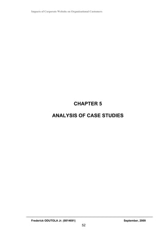 Impacts of Corporate Website on Organizational Customers




                                 CHAPTER 5

                ANALYSIS OF CASE STUDIES




Frederick ODUTOLA Jr. (0814691)                            September, 2009
                                       52
 