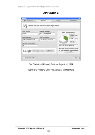 Impacts of Corporate Website on Organizational Customers



                                  APPENDIX 3




              Site Statistics of Property Clinic on August 14, 2009

             (SOURCE: Property Clinic File Manager on Moonfruit)




Frederick ODUTOLA Jr. (0814691)                                  September, 2009
                                       73
 