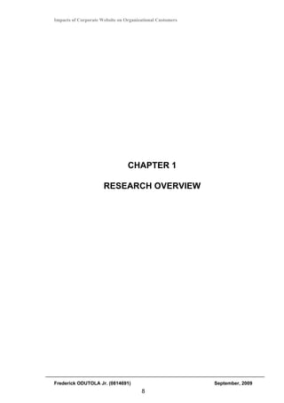 Impacts of Corporate Website on Organizational Customers




                                 CHAPTER 1

                      RESEARCH OVERVIEW




Frederick ODUTOLA Jr. (0814691)                            September, 2009
                                       8
 