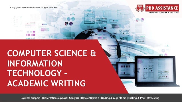 COMPUTER SCIENCE &
INFORMATION
TECHNOLOGY –
ACADEMIC WRITING
Copyright © 2022 PhdAssistance. All rights reserved
Journal support | Dissertation support | Analysis | Data collection | Coding & Algorithms | Editing & Peer- Reviewing
 