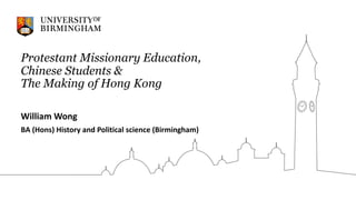 Protestant Missionary Education,
Chinese Students &
The Making of Hong Kong
William Wong
BA (Hons) History and Political science (Birmingham)
 