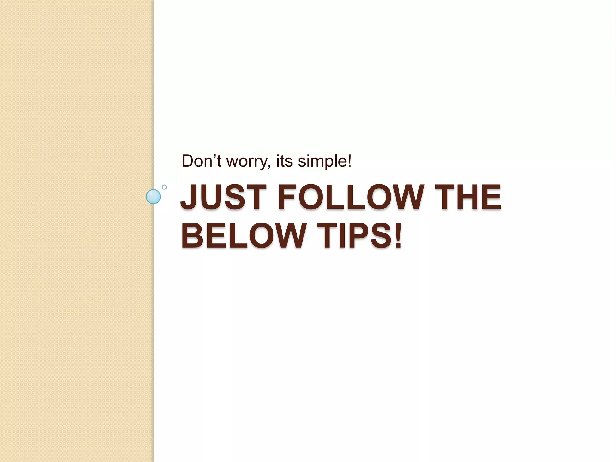 Don’t worry, its simple!

JUST FOLLOW THE
BELOW TIPS!
 