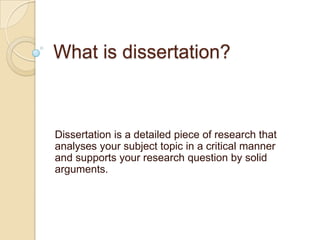 What is dissertation?



Dissertation is a detailed piece of research that
analyses your subject topic in a critical manner
and supports your research question by solid
arguments.
 