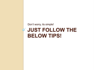 Don’t worry, its simple!

JUST FOLLOW THE
BELOW TIPS!
 