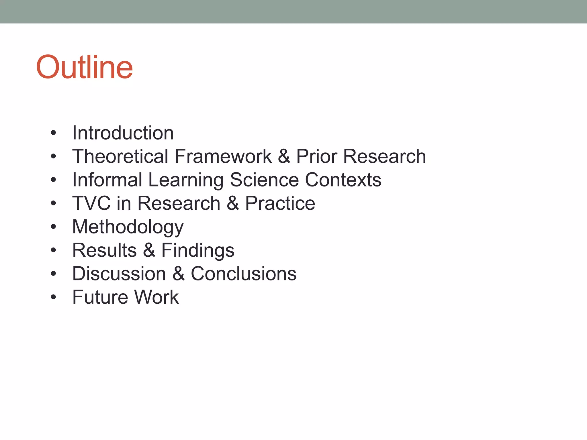 Outline
• Introduction
• Theoretical Framework & Prior Research
• Informal Learning Science Contexts
• TVC in Research & Practice
• Methodology
• Results & Findings
• Discussion & Conclusions
• Future Work
 